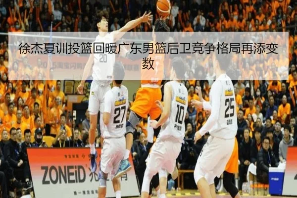 徐杰夏训投篮回暖广东男篮后卫竞争格局再添变数 | SkySports